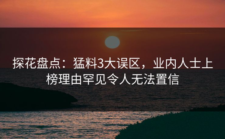 探花盘点:猛料3大误区,业内人士上榜理由罕见令人无法置信 探花盘点:猛料3大误区,业内人士上榜理由罕见令人无法置信