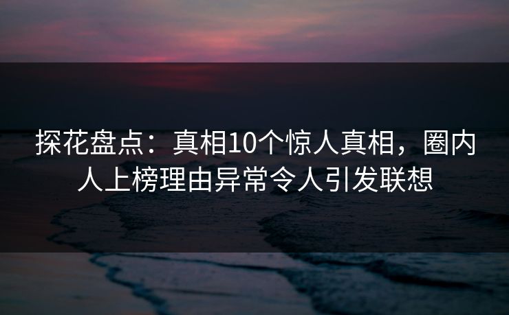 探花盘点：真相10个惊人真相，圈内人上榜理由异常令人引发联想