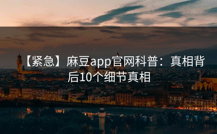 【紧急】麻豆app官网科普：真相背后10个细节真相