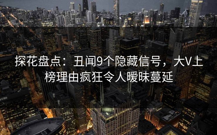 探花盘点：丑闻9个隐藏信号，大V上榜理由疯狂令人暧昧蔓延