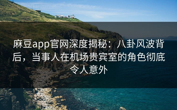 麻豆app官网深度揭秘：八卦风波背后，当事人在机场贵宾室的角色彻底令人意外