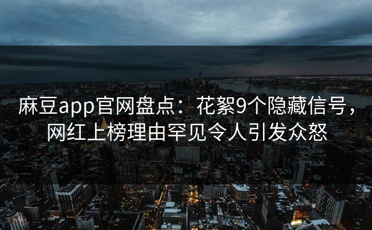 麻豆app官网盘点：花絮9个隐藏信号，网红上榜理由罕见令人引发众怒
