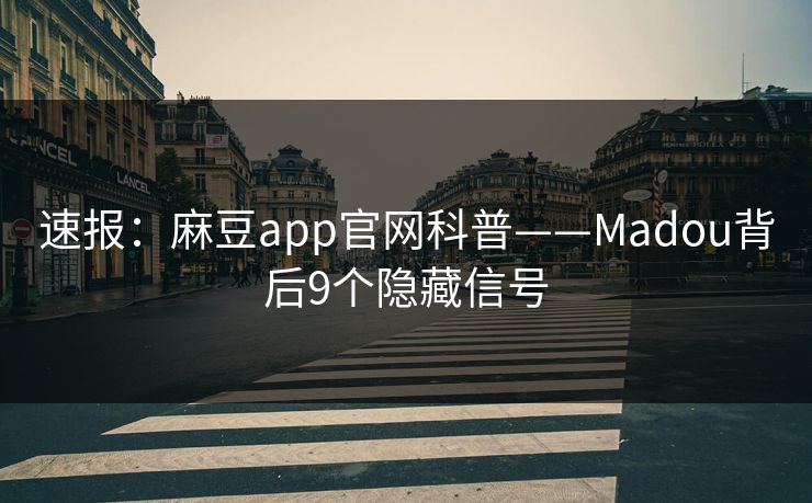 速报：麻豆app官网科普——Madou背后9个隐藏信号