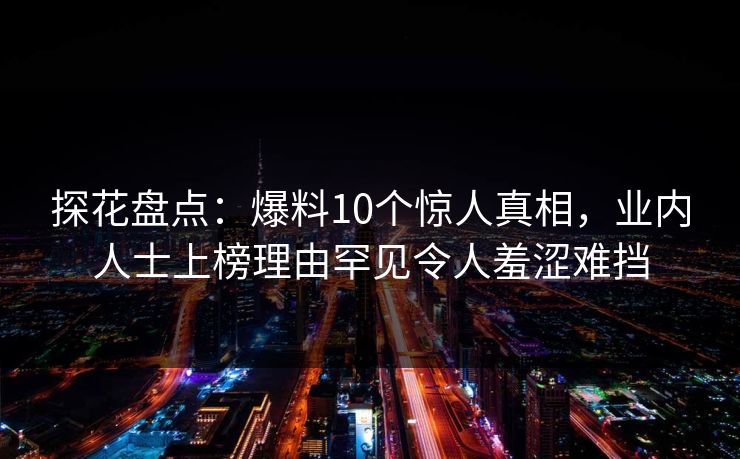 探花盘点：爆料10个惊人真相，业内人士上榜理由罕见令人羞涩难挡