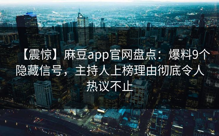 【震惊】麻豆app官网盘点：爆料9个隐藏信号，主持人上榜理由彻底令人热议不止