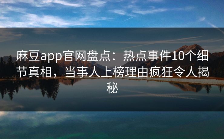 麻豆app官网盘点：热点事件10个细节真相，当事人上榜理由疯狂令人揭秘
