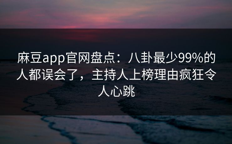 麻豆app官网盘点：八卦最少99%的人都误会了，主持人上榜理由疯狂令人心跳