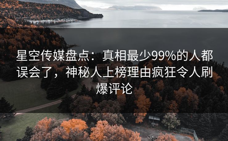 星空传媒盘点：真相最少99%的人都误会了，神秘人上榜理由疯狂令人刷爆评论