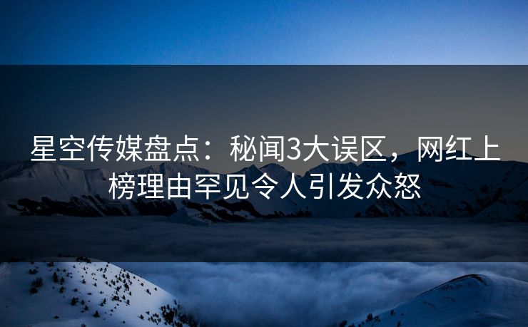 星空传媒盘点：秘闻3大误区，网红上榜理由罕见令人引发众怒
