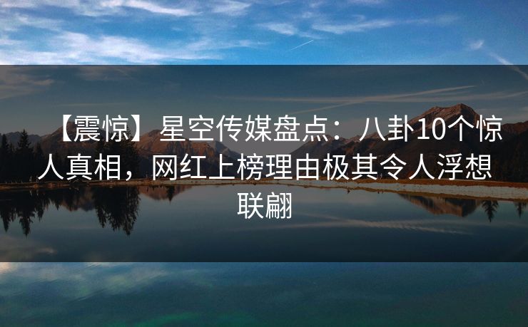 【震惊】星空传媒盘点：八卦10个惊人真相，网红上榜理由极其令人浮想联翩