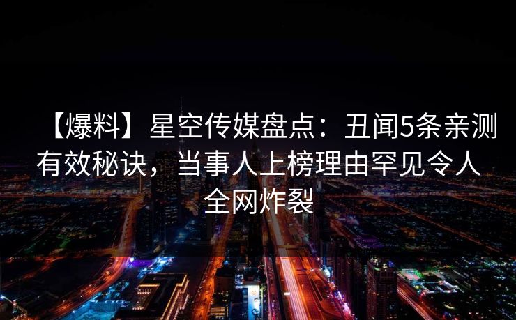 【爆料】星空传媒盘点：丑闻5条亲测有效秘诀，当事人上榜理由罕见令人全网炸裂