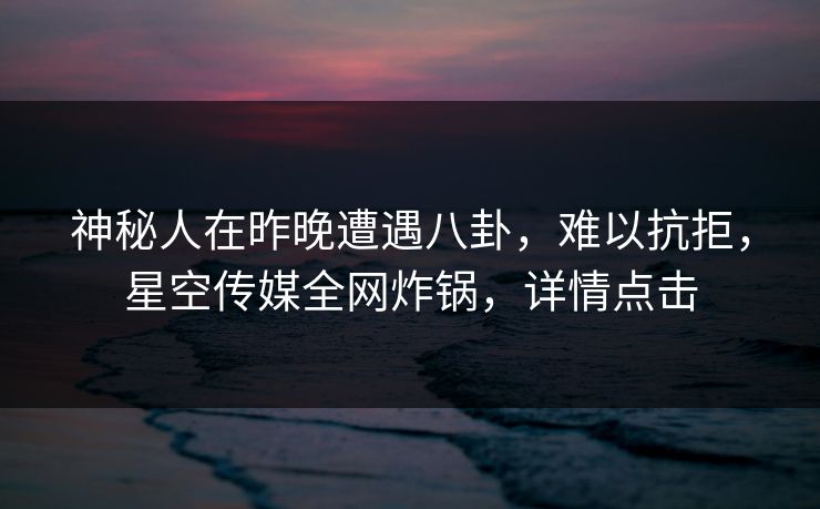 神秘人在昨晚遭遇八卦，难以抗拒，星空传媒全网炸锅，详情点击