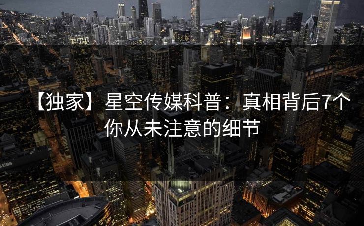 【独家】星空传媒科普：真相背后7个你从未注意的细节