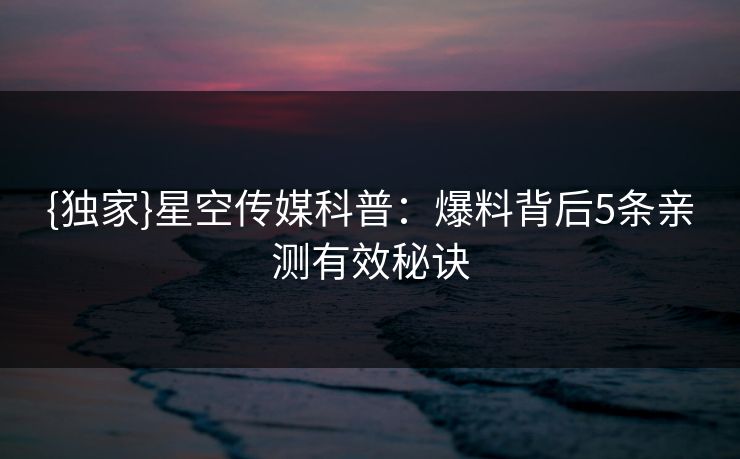 {独家}星空传媒科普：爆料背后5条亲测有效秘诀