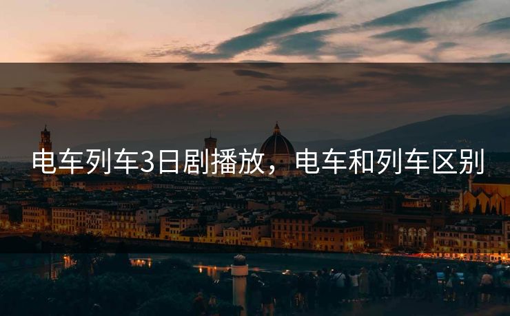 电车列车3日剧播放，电车和列车区别