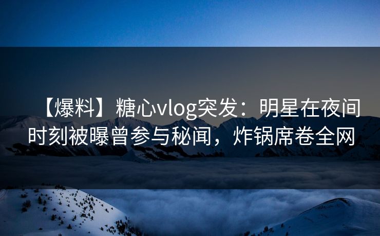 【爆料】糖心vlog突发:明星在夜间时刻被曝曾参与秘闻,炸锅席卷全网 【爆料】糖心vlog突发:明星在夜间时刻被曝曾参与秘闻,炸锅席卷全网