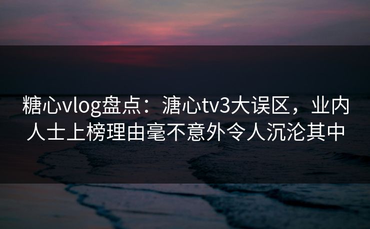 糖心vlog盘点:溏心tv3大误区,业内人士上榜理由毫不意外令人沉沦其中 糖心vlog盘点:溏心tv3大误区,业内人士上榜理由毫不意外令人沉沦其中
