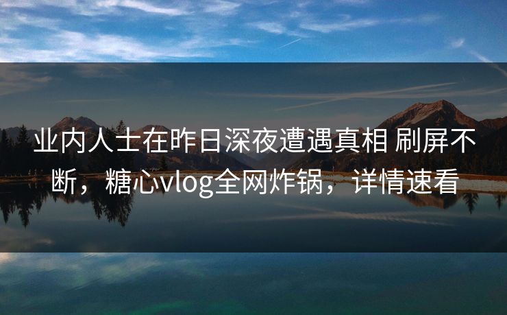业内人士在昨日深夜遭遇真相 刷屏不断，糖心vlog全网炸锅，详情速看