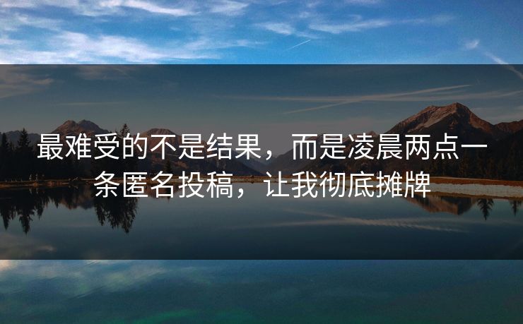 最难受的不是结果，而是凌晨两点一条匿名投稿，让我彻底摊牌