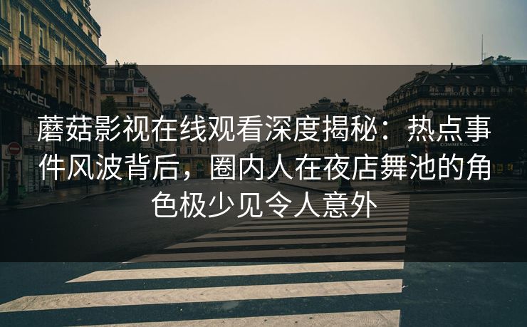 蘑菇影视在线观看深度揭秘：热点事件风波背后，圈内人在夜店舞池的角色极少见令人意外
