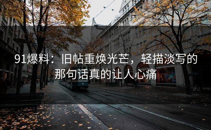 91爆料：旧帖重焕光芒，轻描淡写的那句话真的让人心痛