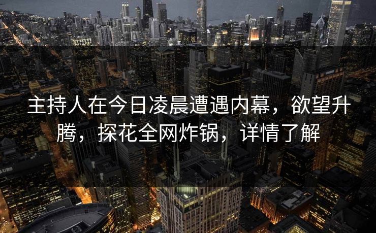 主持人在今日凌晨遭遇内幕，欲望升腾，探花全网炸锅，详情了解