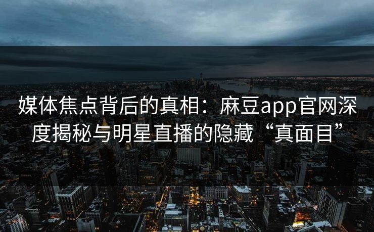 媒体焦点背后的真相：麻豆app官网深度揭秘与明星直播的隐藏“真面目”