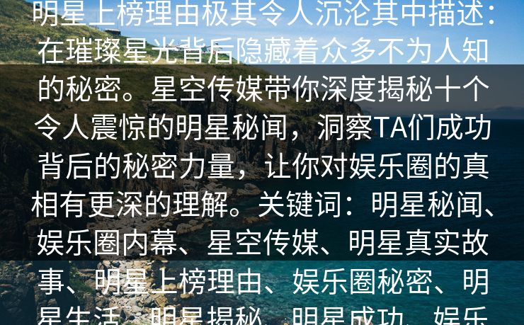 星空传媒盘点：秘闻10个惊人真相，明星上榜理由极其令人沉沦其中描述：在璀璨星光背后隐藏着众多不为人知的秘密。星空传媒带你深度揭秘十个令人震惊的明星秘闻，洞察TA们成功背后的秘密力量，让你对娱乐圈的真相有更深的理解。关键词：明星秘闻、娱乐圈内幕、星空传媒、明星真实故事、明星上榜理由、娱乐圈秘密、明星生活、明星揭秘、明星成功、娱乐圈真相