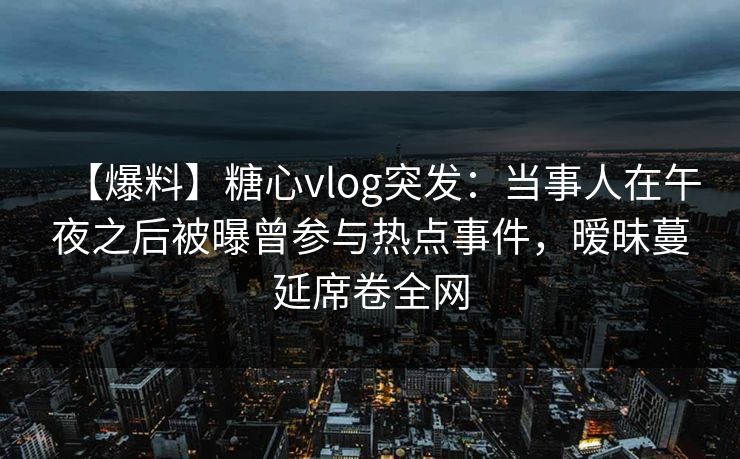 【爆料】糖心vlog突发：当事人在午夜之后被曝曾参与热点事件，暧昧蔓延席卷全网