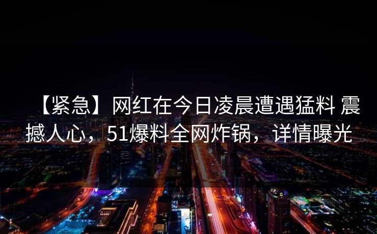 【紧急】网红在今日凌晨遭遇猛料 震撼人心，51爆料全网炸锅，详情曝光