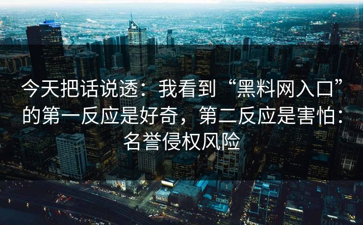 今天把话说透：我看到“黑料网入口”的第一反应是好奇，第二反应是害怕：名誉侵权风险