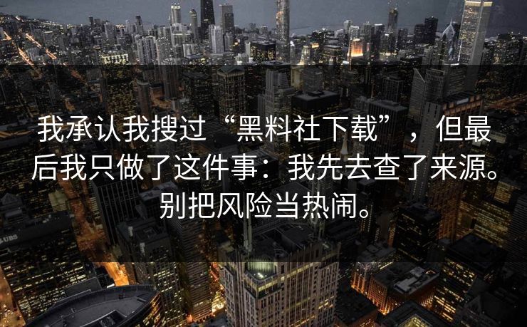 我承认我搜过“黑料社下载”，但最后我只做了这件事：我先去查了来源。别把风险当热闹。