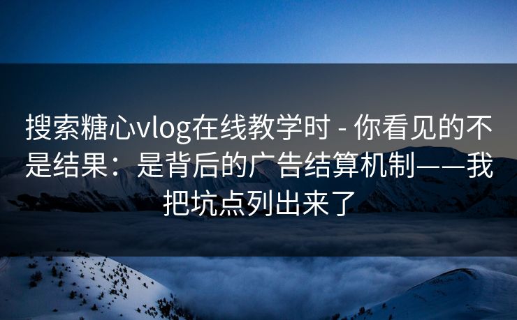 搜索糖心vlog在线教学时 - 你看见的不是结果：是背后的广告结算机制——我把坑点列出来了