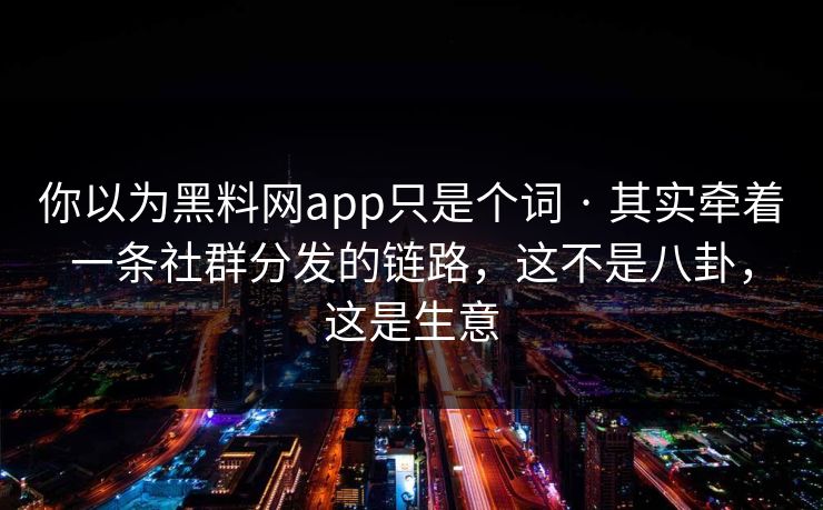 你以为黑料网app只是个词 · 其实牵着一条社群分发的链路，这不是八卦，这是生意
