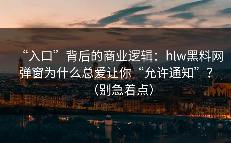 “入口”背后的商业逻辑：hlw黑料网弹窗为什么总爱让你“允许通知”？（别急着点）