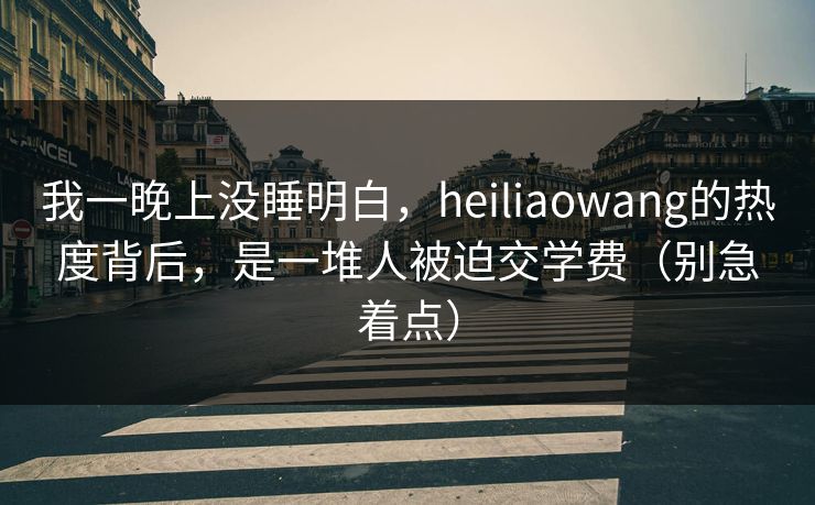 我一晚上没睡明白,heiliaowang的热度背后,是一堆人被迫交学费(别急着点) 我一晚上没睡明白,heiliaowang的热度背后,是一堆人被迫交学费(别急着点)