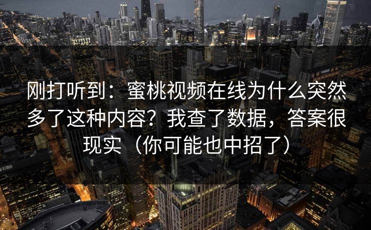 刚打听到：蜜桃视频在线为什么突然多了这种内容？我查了数据，答案很现实（你可能也中招了）