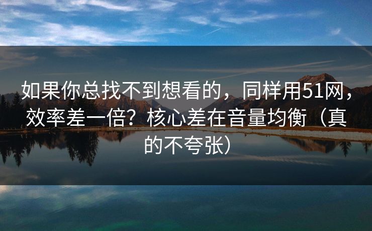 如果你总找不到想看的，同样用51网，效率差一倍？核心差在音量均衡（真的不夸张）