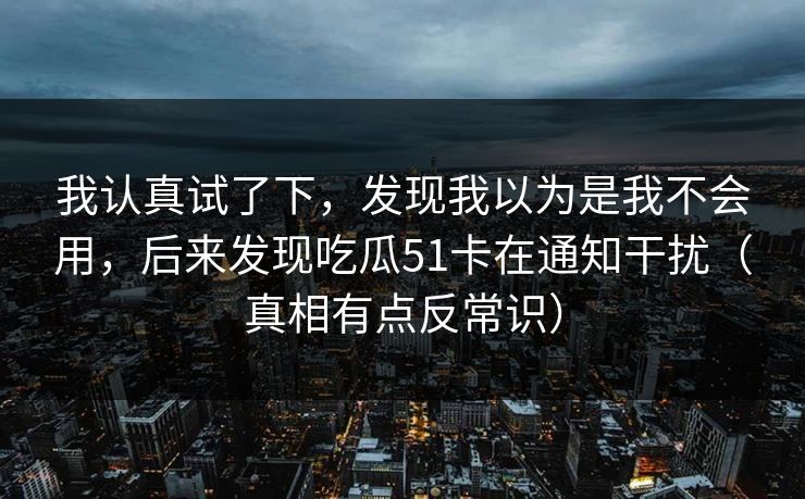 我认真试了下，发现我以为是我不会用，后来发现吃瓜51卡在通知干扰（真相有点反常识）