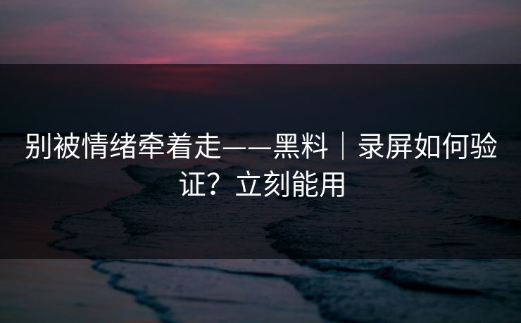 别被情绪牵着走——黑料｜录屏如何验证？立刻能用
