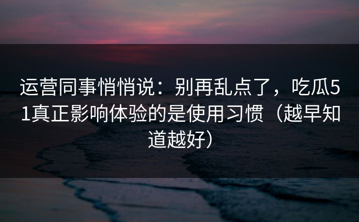 运营同事悄悄说：别再乱点了，吃瓜51真正影响体验的是使用习惯（越早知道越好）