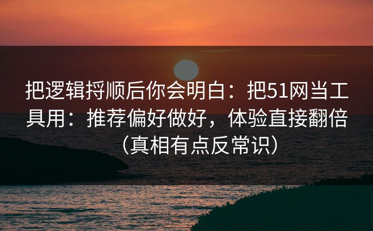 把逻辑捋顺后你会明白：把51网当工具用：推荐偏好做好，体验直接翻倍（真相有点反常识）